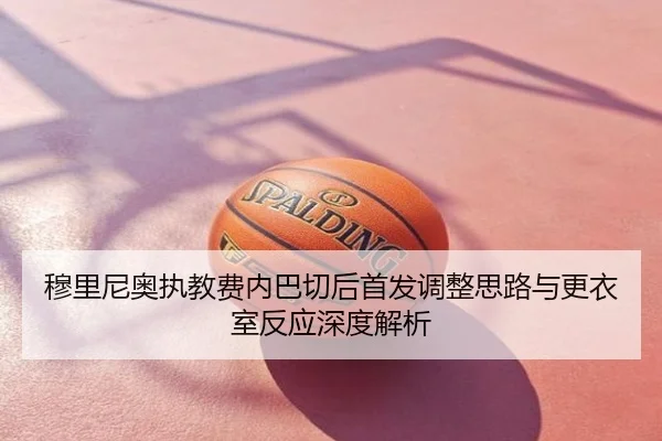 穆里尼奥执教费内巴切后首发调整思路与更衣室反应深度解析