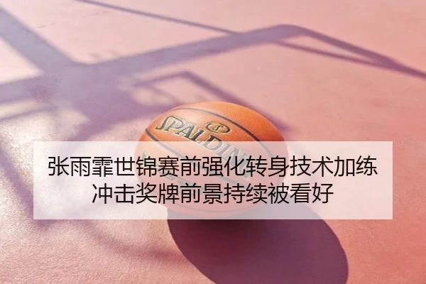 张雨霏世锦赛前强化转身技术加练 冲击奖牌前景持续被看好