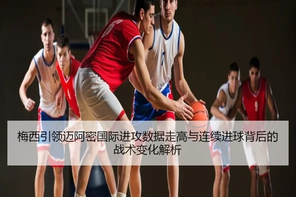 梅西引领迈阿密国际进攻数据走高与连续进球背后的战术变化解析