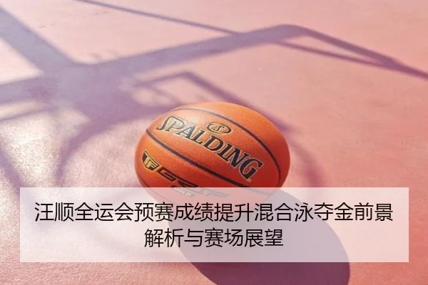 汪顺全运会预赛成绩提升混合泳夺金前景解析与赛场展望