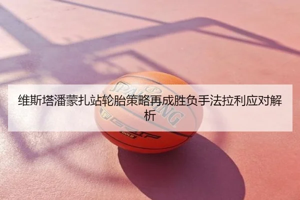 维斯塔潘蒙扎站轮胎策略再成胜负手法拉利应对解析