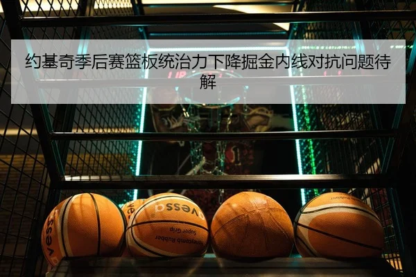 约基奇季后赛篮板统治力下降掘金内线对抗问题待解