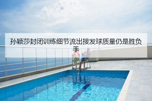 孙颖莎封闭训练细节流出接发球质量仍是胜负手