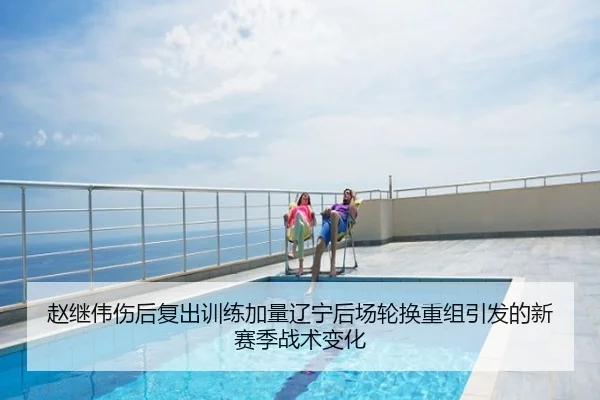 赵继伟伤后复出训练加量辽宁后场轮换重组引发的新赛季战术变化