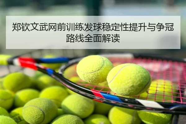 郑钦文武网前训练发球稳定性提升与争冠路线全面解读